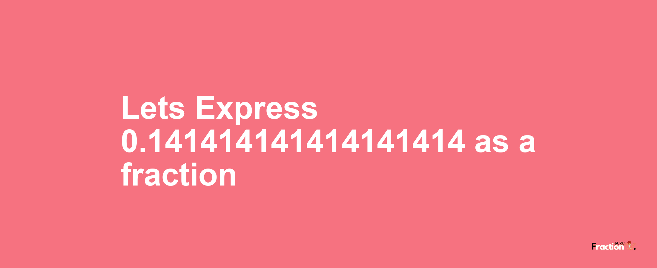 Lets Express 0.141414141414141414 as afraction